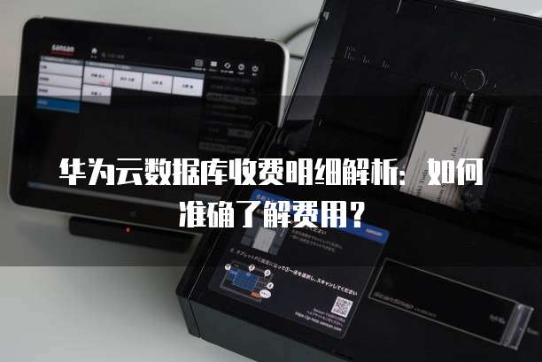 华为云数据库收费明细解析:如何准确了解费用?