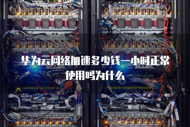 华为云网络加速多少钱一小时正常使用吗为什么
