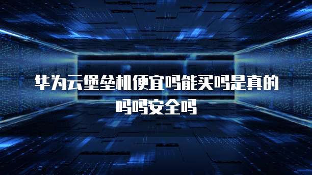 华为云堡垒机便宜吗能买吗是真的吗吗安全吗