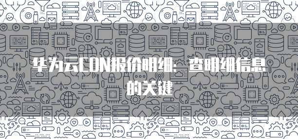 华为云CDN报价明细：查明细信息的关键