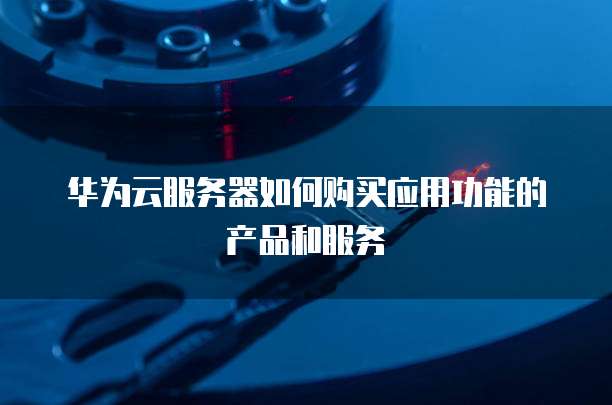 华为云服务器如何购买应用功能的产品和服务