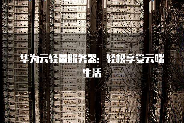华为云轻量服务器:轻松享受云端生活