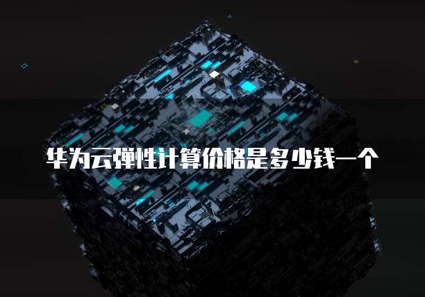 华为云弹性计算价格是多少钱一个