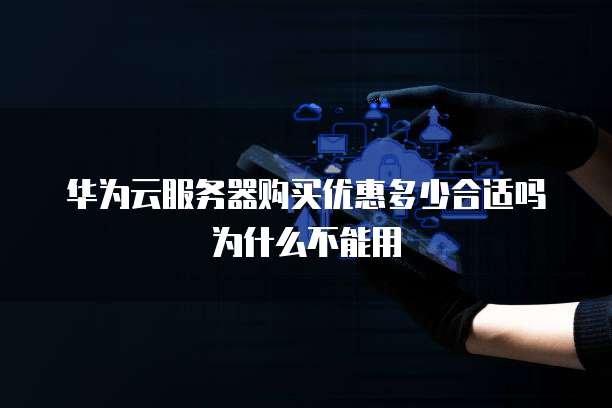 华为云服务器购买优惠多少合适吗为什么不能用