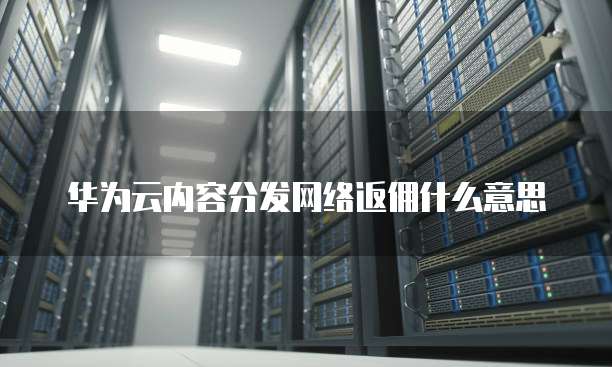 华为云内容分发网络返佣什么意思