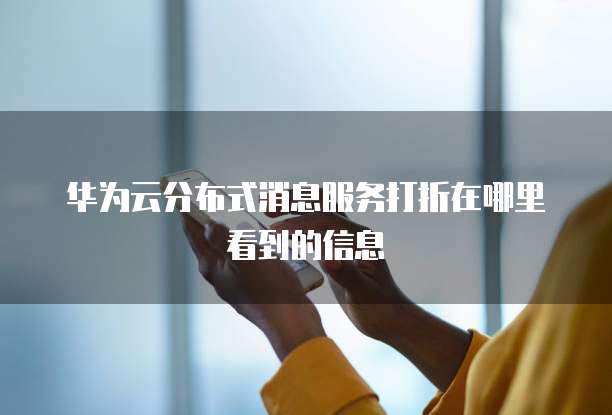 华为云分布式消息服务打折在哪里看到的信息