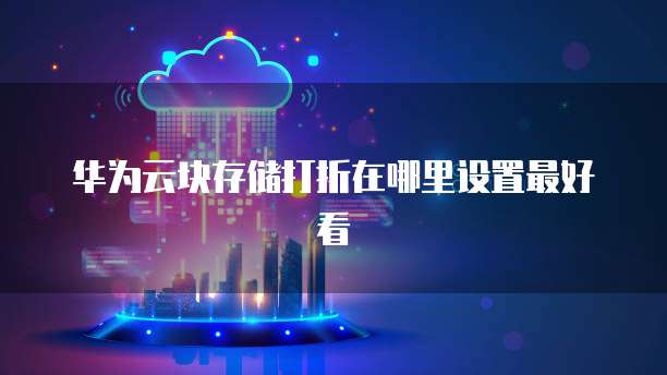 华为云块存储打折在哪里设置最好看