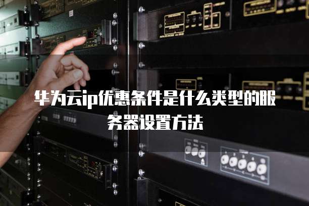 华为云ip优惠条件是什么类型的服务器设置方法