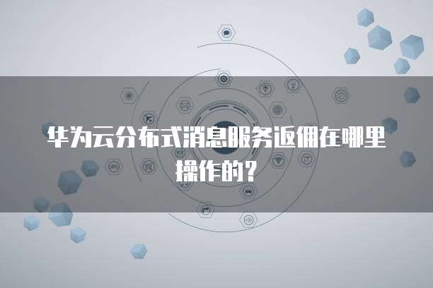华为云分布式消息服务返佣在哪里操作的?