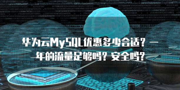 华为云MySQL优惠多少合适？一年的流量足够吗？安全吗？