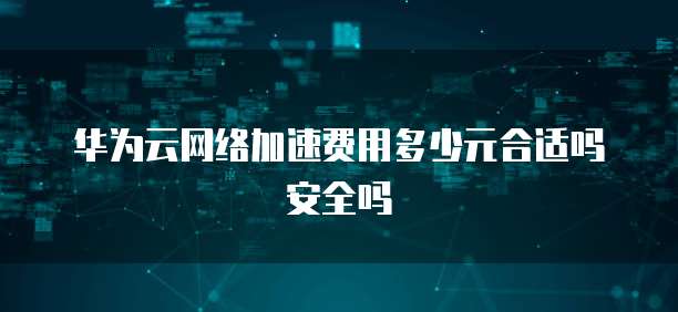 华为云网络加速费用多少元合适吗安全吗