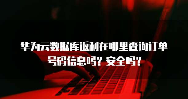 华为云数据库返利在哪里查询订单号码信息吗?安全吗?