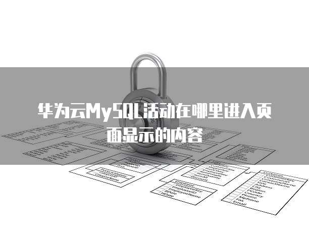 华为云MySQL活动在哪里进入页面显示的内容