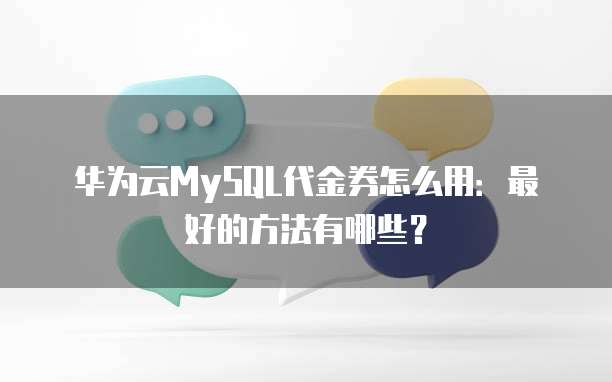 华为云MySQL代金券怎么用:最好的方法有哪些?