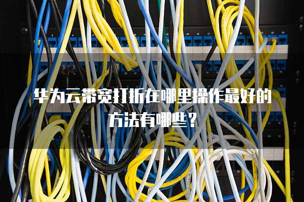 华为云带宽打折在哪里操作最好的方法有哪些?