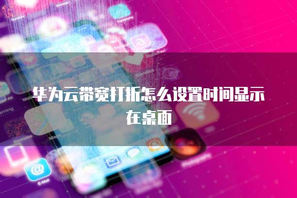 华为云带宽打折怎么设置时间显示在桌面