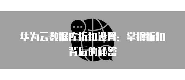 华为云数据库折扣设置：掌握折扣背后的秘密