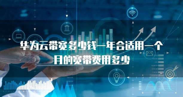 华为云带宽多少钱一年合适用一个月的宽带费用多少
