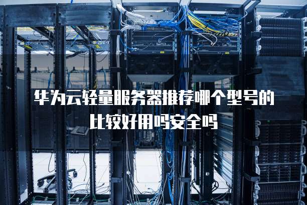 华为云轻量服务器推荐哪个型号的比较好用吗安全吗