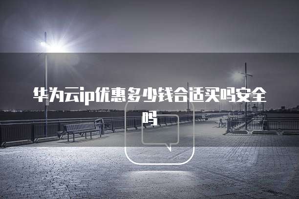 华为云ip优惠多少钱合适买吗安全吗