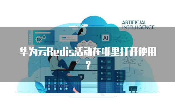 华为云Redis活动在哪里打开使用?