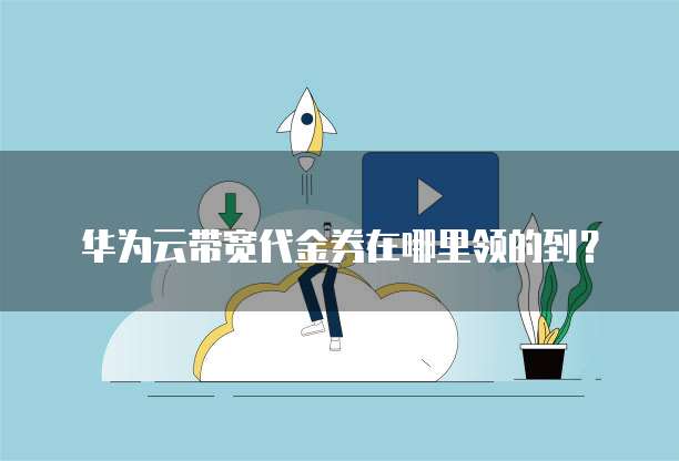 华为云带宽代金券在哪里领的到?