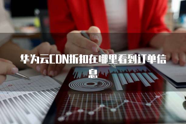 华为云CDN折扣在哪里看到订单信息