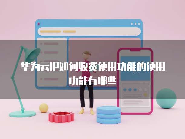 华为云IP如何收费使用功能的使用功能有哪些