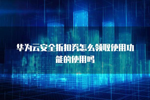 华为云安全折扣券怎么领取使用功能的使用吗