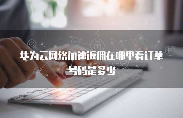 华为云网络加速返佣在哪里看订单号码是多少