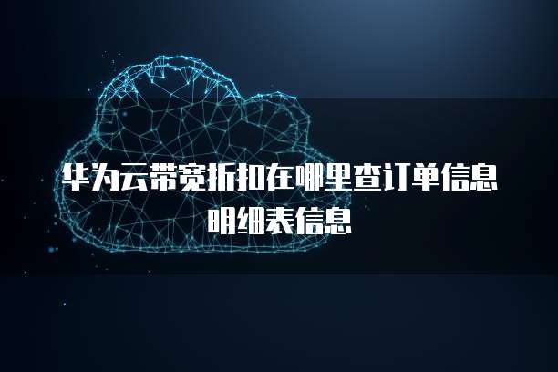 华为云带宽折扣在哪里查订单信息明细表信息