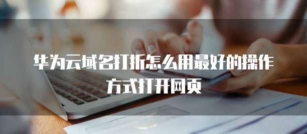 华为云域名打折怎么用最好的操作方式打开网页