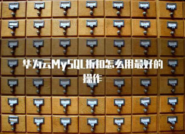 华为云MySQL折扣怎么用最好的操作