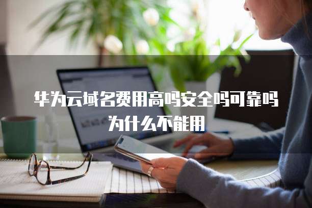 华为云域名费用高吗安全吗可靠吗为什么不能用