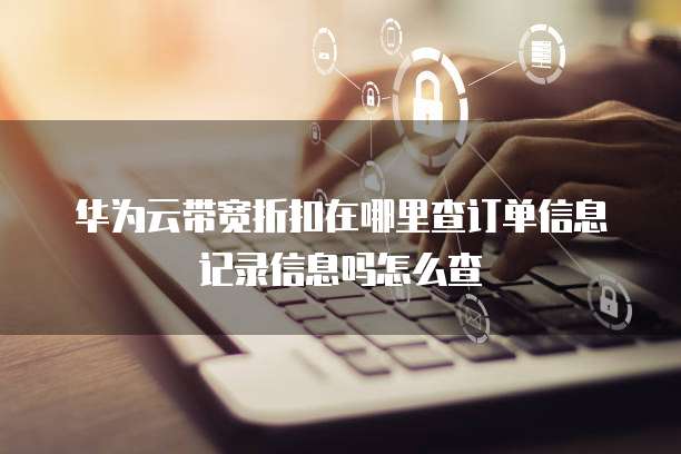 华为云带宽折扣在哪里查订单信息记录信息吗怎么查