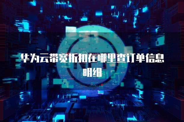华为云带宽折扣在哪里查订单信息明细