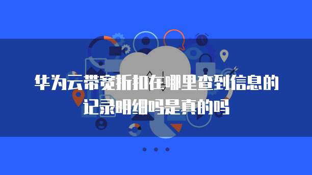 华为云带宽折扣在哪里查到信息的记录明细吗是真的吗