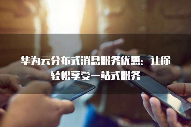 华为云分布式消息服务优惠:让你轻松享受一站式服务