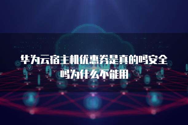 华为云宿主机优惠券是真的吗安全吗为什么不能用