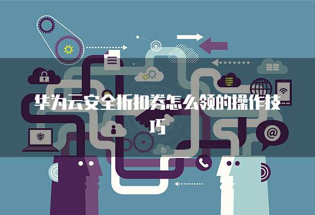 华为云安全折扣券怎么领的操作技巧
