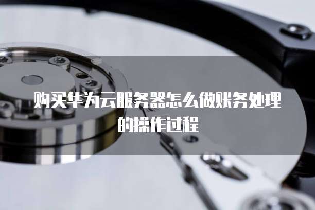 购买华为云服务器怎么做账务处理的操作过程