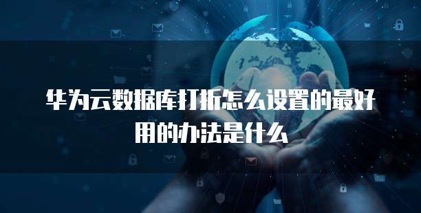 华为云数据库打折怎么设置的最好用的办法是什么