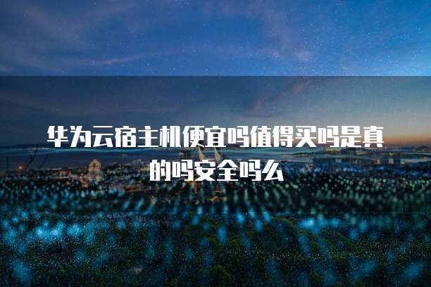华为云宿主机便宜吗值得买吗是真的吗安全吗么