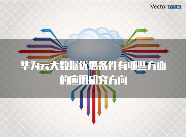 华为云大数据优惠条件有哪些方面的应用研究方向