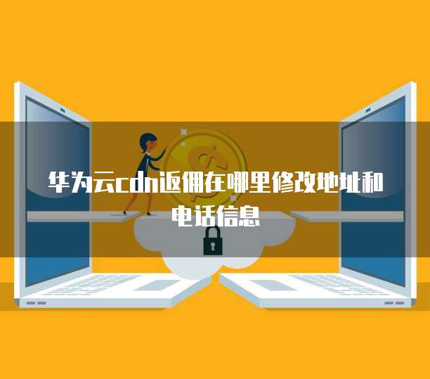 华为云cdn返佣在哪里修改地址和电话信息