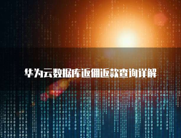 华为云数据库返佣返款查询详解