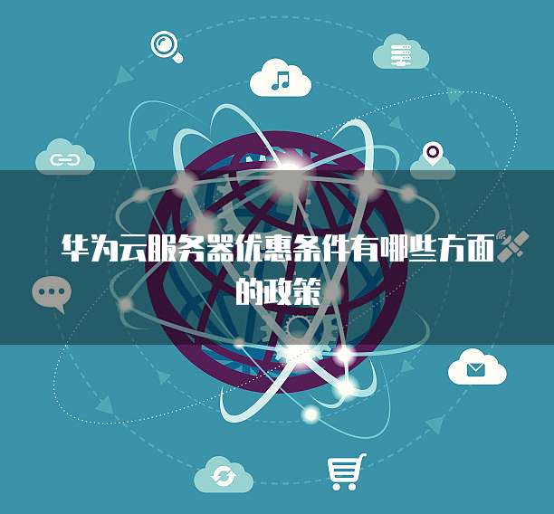 华为云服务器优惠条件有哪些方面的政策