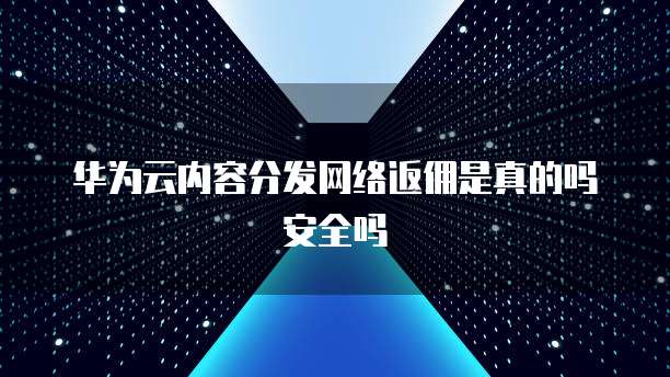 华为云内容分发网络返佣是真的吗安全吗