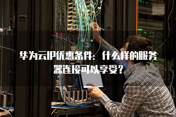 华为云IP优惠条件:什么样的服务器连接可以享受?