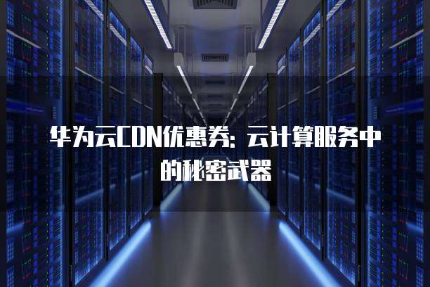 华为云CDN优惠券: 云计算服务中的秘密武器
